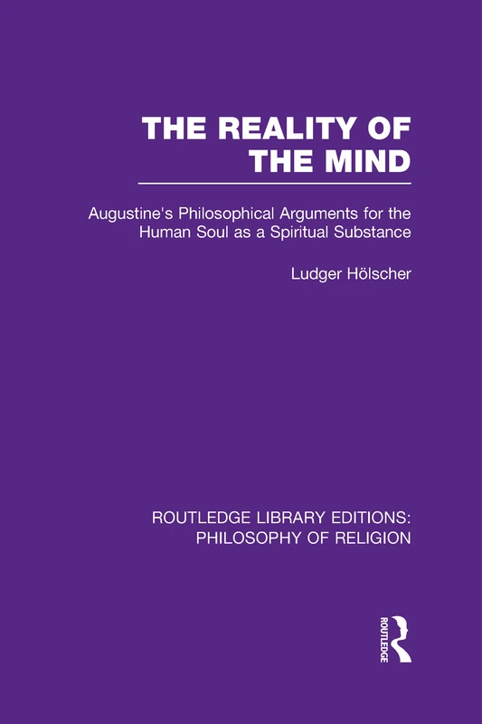 The Reality of the Mind: St Augustine's Philosophical Arguments for the Human Soul as a Spiritual Substance (Routledge Library Editions: Philosophy of Religion)