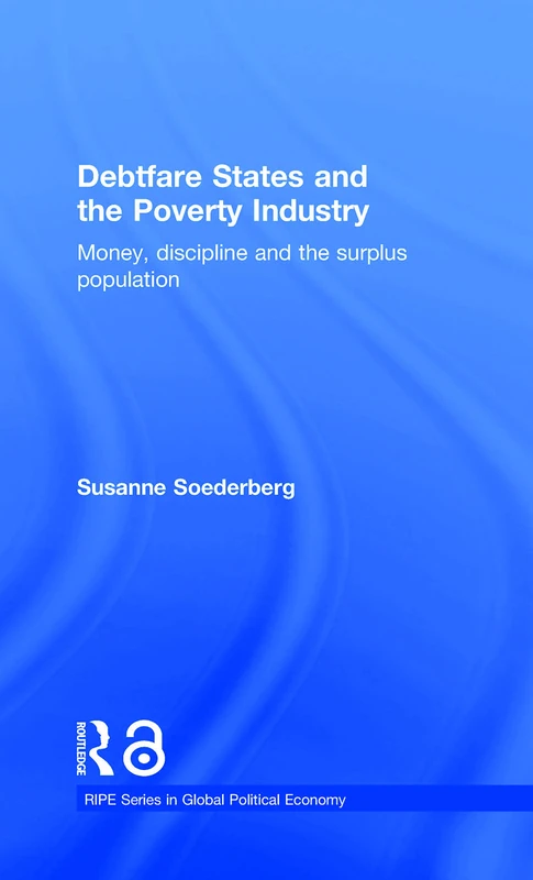 Debtfare States and the Poverty Industry: Money, Discipline and the Surplus Population (RIPE Series in Global Political Economy)