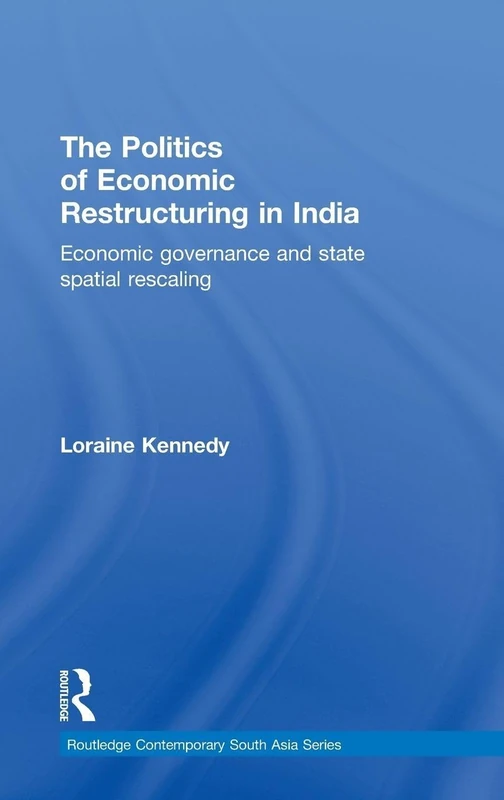The Politics of Economic Restructuring in India: Economic Governance and State Spatial Rescaling (Routledge Contemporary South Asia Series)