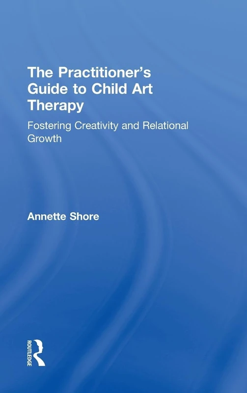 The Practitioner's Guide to Child Art Therapy: Fostering Creativity and Relational Growth