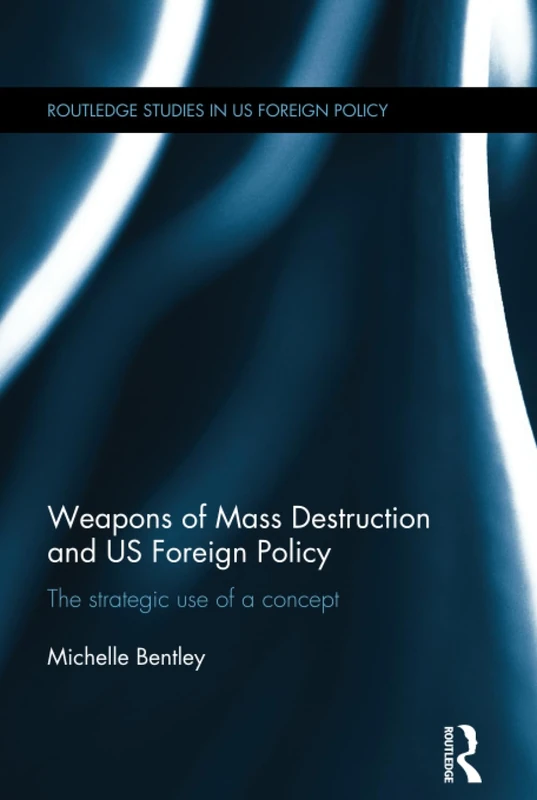 Weapons of Mass Destruction and US Foreign Policy: The strategic use of a concept (Routledge Studies in US Foreign Policy)