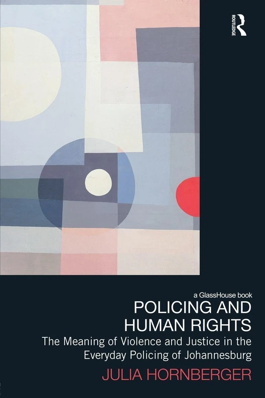 Policing and Human Rights: The Meaning of Violence and Justice in the Everyday Policing of Johannesburg (Law, Development and Globalization)