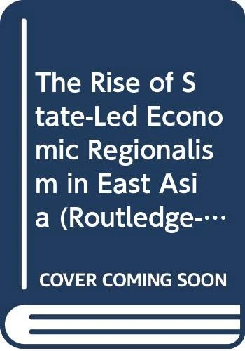 The Rise of State-Led Economic Regionalism in East Asia (Routledge-WIAS Interdisciplinary Studies)