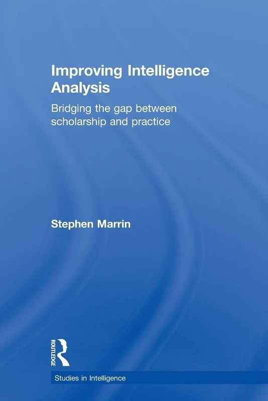 Improving Intelligence Analysis: Bridging the Gap between Scholarship and Practice (Studies in Intelligence)