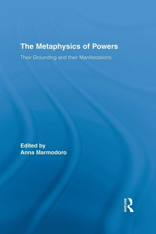 The Metaphysics of Powers: Their Grounding and their Manifestations (Routledge Studies in Metaphysics)