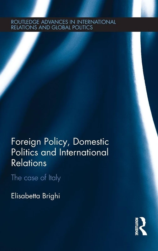 Foreign Policy, Domestic Politics and International Relations: The case of Italy (Routledge Advances in International Relations and Global Politics)