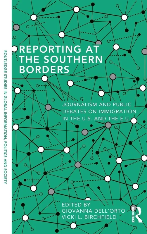 Reporting at the Southern Borders: Journalism and Public Debates on Immigration in the U.S. and the E.U. (Routledge Studies in Global Information, Politics and Society)