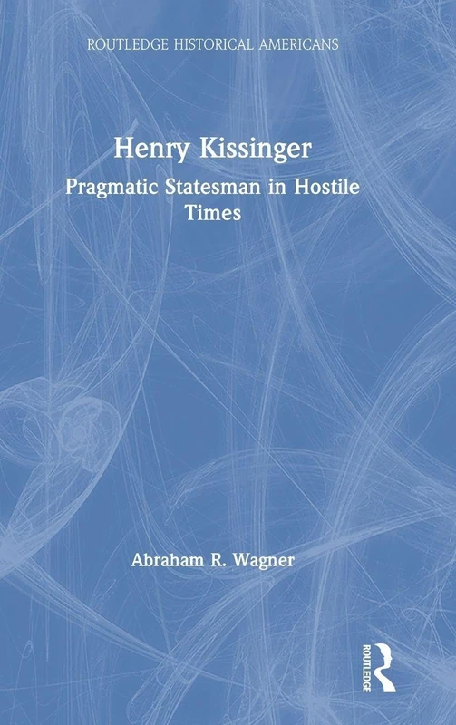 Routledge Henry Kissinger: Pragmatic Statesman in Hostile Times