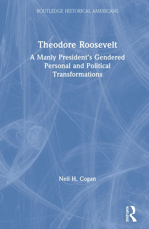 Theodore Roosevelt: A Manly President's Transformations - Routledge - Image 1