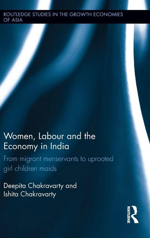 Women, Labour and the Economy in India: From Migrant Menservants to Uprooted Girl Children Maids (Routledge Studies in the Growth Economies of Asia)