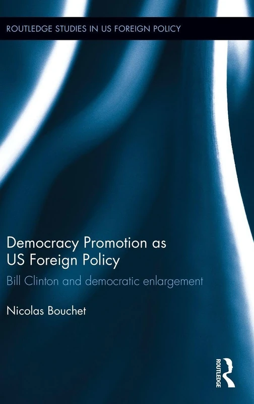Democracy Promotion as US Foreign Policy: Bill Clinton and Democratic Enlargement (Routledge Studies in US Foreign Policy)