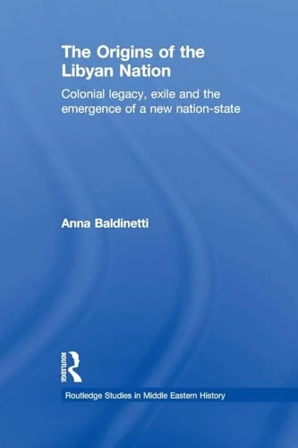 The Origins of the Libyan Nation: Colonial Legacy, Exile and the Emergence of a New Nation-State (Routledge Studies in Middle Eastern History)