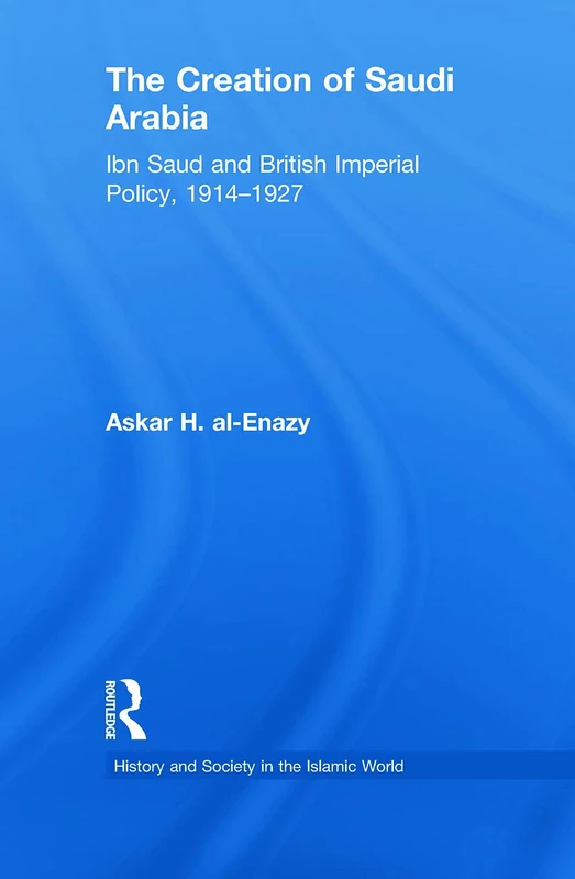 The Creation of Saudi Arabia: Ibn Saud and British Imperial Policy, 1914-1927 (History and Society in the Islamic World)