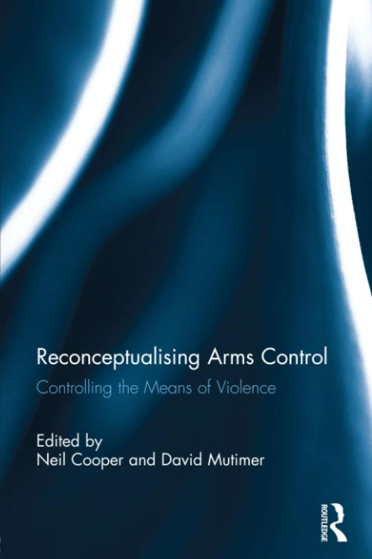 Reconceptualising Arms Control: Controlling the Means of Violence