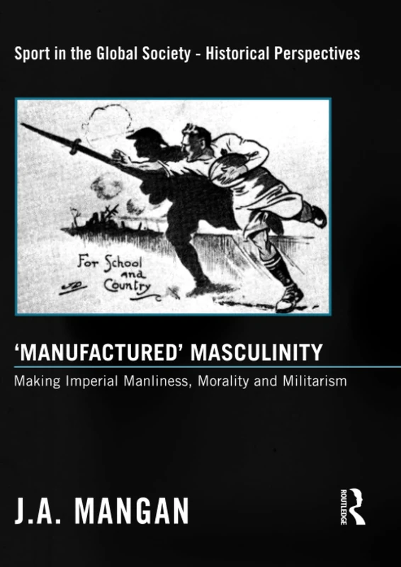 ‘Manufactured’ Masculinity: Making Imperial Manliness, Morality and Militarism (Sport in the Global Society - Historical Perspectives)