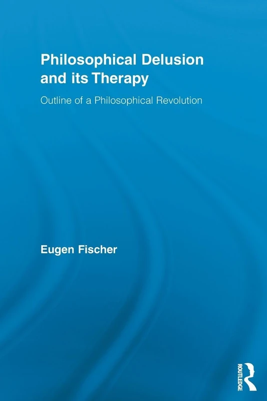 Philosophical Delusion and its Therapy: Outline of a Philosophical Revolution (Routledge Studies in Contemporary Philosophy)