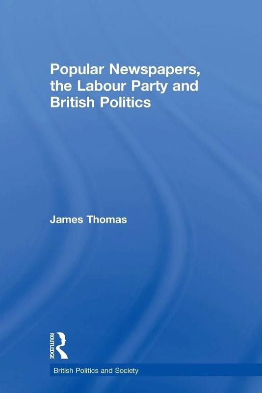 Popular Newspapers, the Labour Party and British Politics (British Politics and Society)