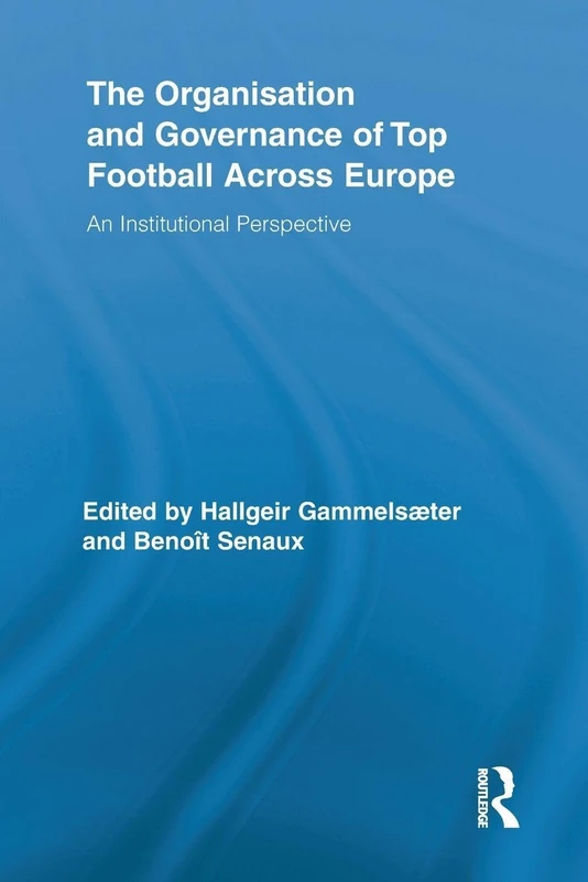 The Organisation and Governance of Top Football Across Europe: An Institutional Perspective (Routledge Research in Sport, Culture and Society)