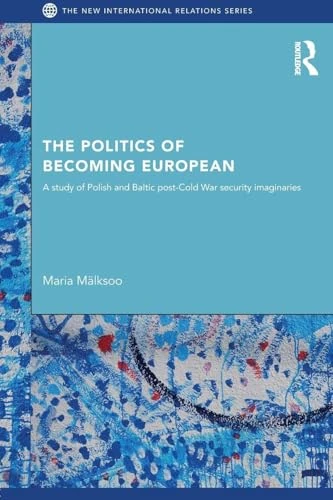 The Politics of Becoming European: A study of Polish and Baltic Post-Cold War security imaginaries (New International Relations)