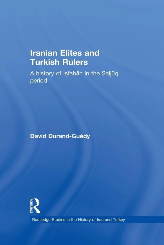 Iranian Elites and Turkish Rulers: A History of Isfahan in the Saljuq Period (Routledge Studies in the History of Iran and Turkey)