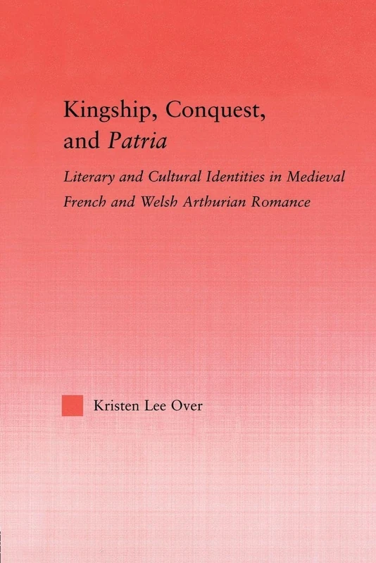 Kingship, Conquest, and Patria: Literary and Cultural Identities in Medieval French and Welsh Arthurian Romance (Studies in Medieval History and Culture)