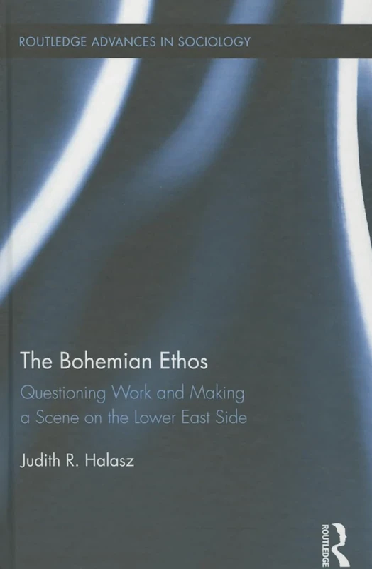 The Bohemian Ethos: Questioning Work and Making a Scene on the Lower East Side: 143 (Routledge Advances in Sociology)