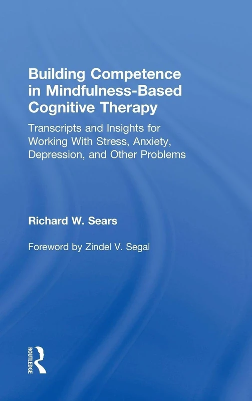 Building Competence in Mindfulness-Based Cognitive Therapy: Transcripts and Insights for Working With Stress, Anxiety, Depression, and Other Problems