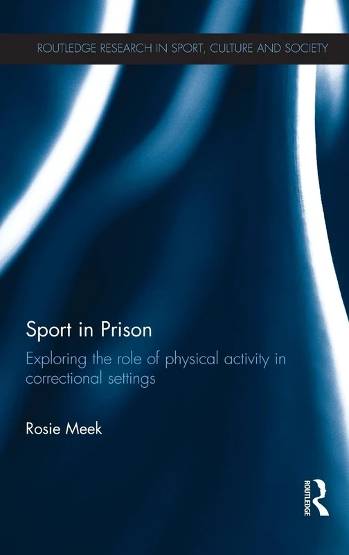 Sport in Prison: Exploring the Role of Physical Activity in Correctional Settings (Routledge Research in Sport, Culture and Society)