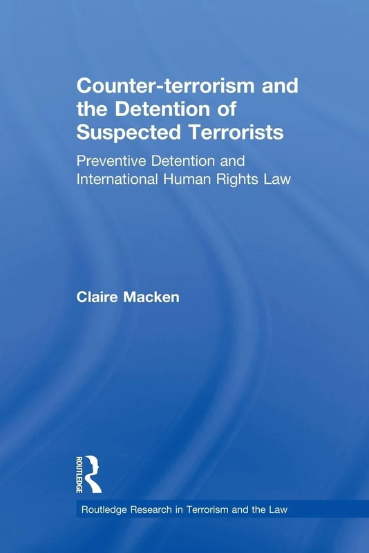 Counter-terrorism and the Detention of Suspected Terrorists: Preventive Detention and International Human Rights Law (Routledge Research in Terrorism and the Law)