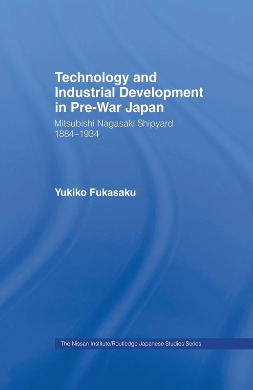 Technology and Industrial Growth in Pre-War Japan: The Mitsubishi-Nagasaki Shipyard 1884-1934 (Nissan Institute/Routledge Japanese Studies)
