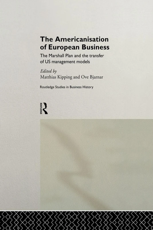The Americanisation of European Business: The Marshall Plan and the transfer of US management models (Routledge International Studies in Business History)