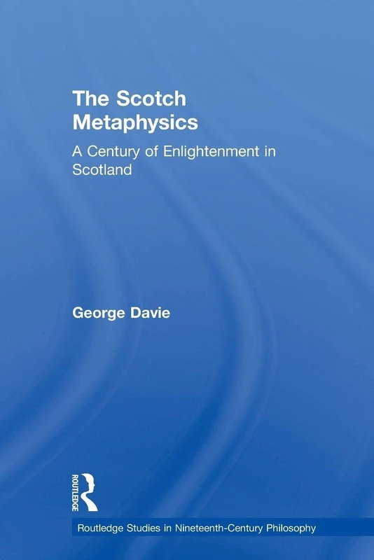 The Scotch Metaphysics: A Century of Enlightenment in Scotland (Routledge Studies in Nineteenth-Century Philosophy)