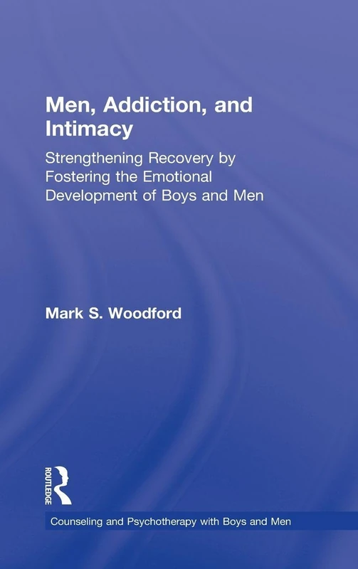 Men, Addiction, and Intimacy: Strengthening Recovery by Fostering the Emotional Development of Boys and Men (The Routledge Series on Counseling and Psychotherapy with Boys and Men)
