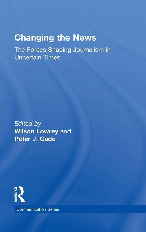 Changing the News: The Forces Shaping Journalism in Uncertain Times (Routledge Communication Series)