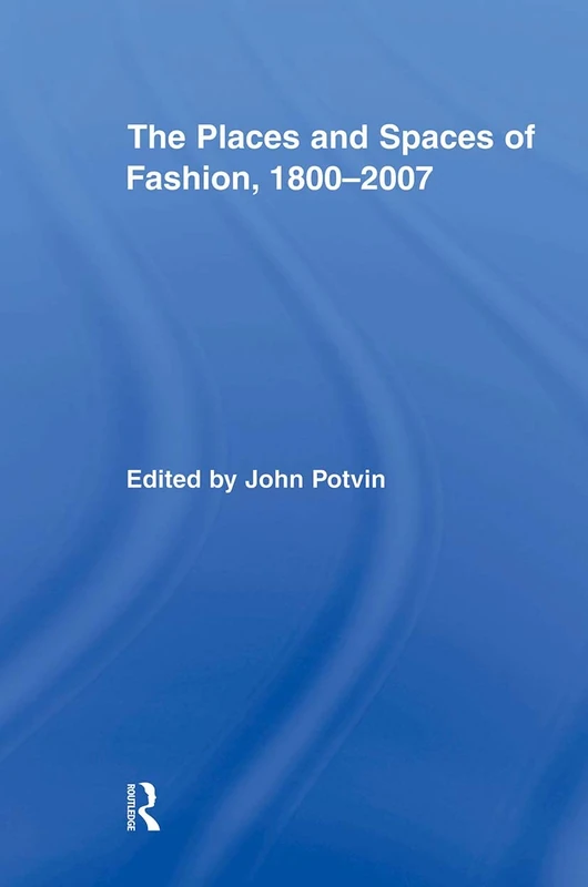 The Places and Spaces of Fashion, 1800-2007 (Routledge Research in Cultural and Media Studies)