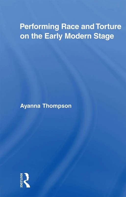 Performing Race and Torture on the Early Modern Stage (Routledge Studies in Renaissance Literature and Culture)