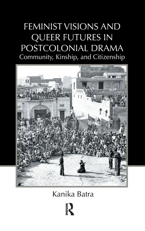 Feminist Visions and Queer Futures in Postcolonial Drama: Community, Kinship, and Citizenship: 17 (Routledge Advances in Theatre & Performance Studies)