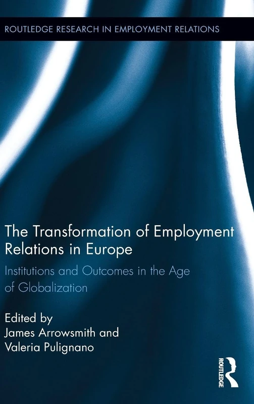 The Transformation of Employment Relations in Europe: Institutions and Outcomes in the Age of Globalization: 31 (Routledge Research in Employment Relations)