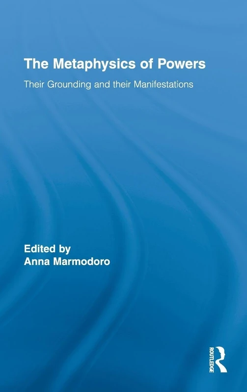 The Metaphysics of Powers: Their Grounding and their Manifestations: 2 (Routledge Studies in Metaphysics)