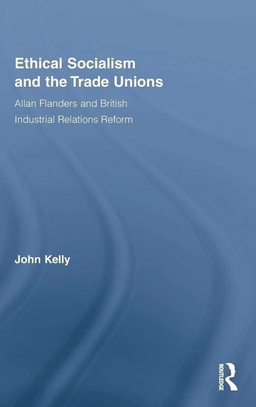Ethical Socialism and the Trade Unions: Allan Flanders and British Industrial Relations Reform: 22 (Routledge Research in Employment Relations)
