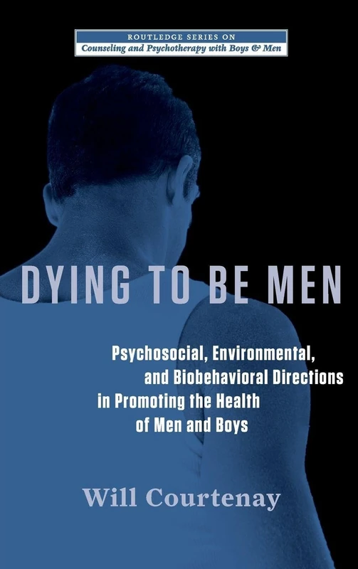 Dying to be Men: Psychosocial, Environmental, and Biobehavioral Directions in Promoting the Health of Men and Boys (The Routledge Series on Counseling and Psychotherapy with Boys and Men)