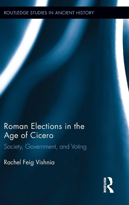 Roman Elections in the Age of Cicero: Society, Government, and Voting: 03 (Routledge Studies in Ancient History)