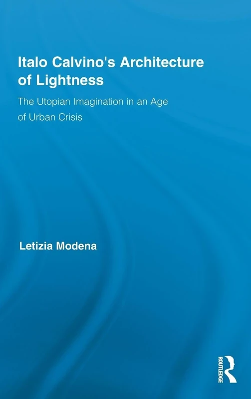 Italo Calvino's Architecture of Lightness: The Utopian Imagination in An Age of Urban Crisis (Routledge Studies in Twentieth-Century Literature)