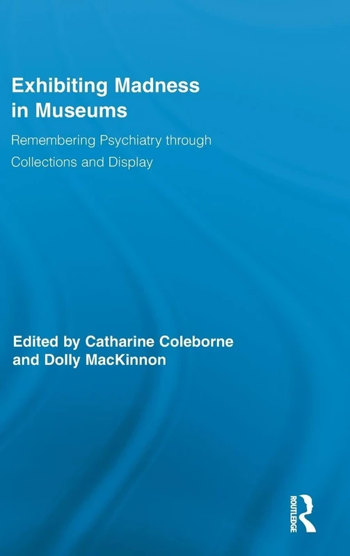 Exhibiting Madness in Museums: Remembering Psychiatry Through Collection and Display: 04 (Routledge Research in Museum Studies)