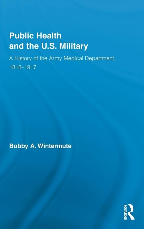 Public Health and the US Military: A History of the Army Medical Department, 1818-1917: 03 (Routledge Advances in American History)