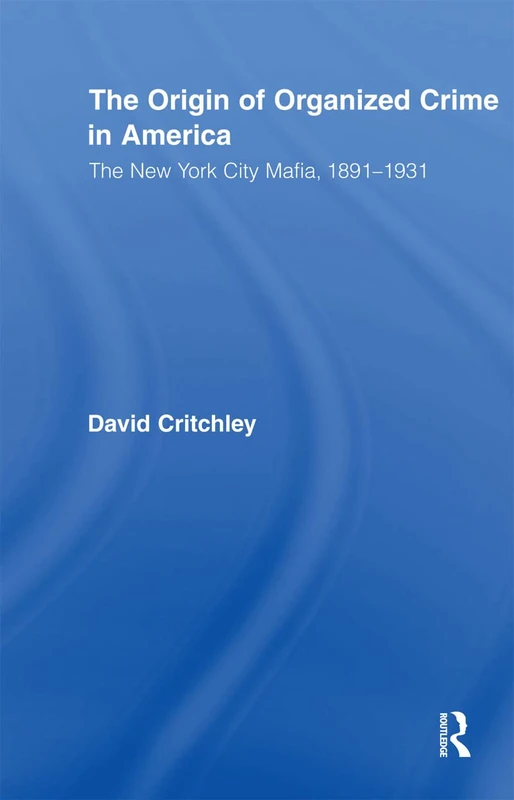 The Origin of Organized Crime in America: The New York City Mafia, 1891–1931 (Routledge Advances in American History)