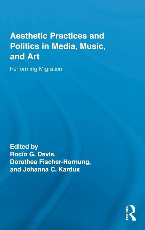 Aesthetic Practices and Politics in Media, Music, and Art: Performing Migration: 26 (Routledge Research in Cultural and Media Studies)