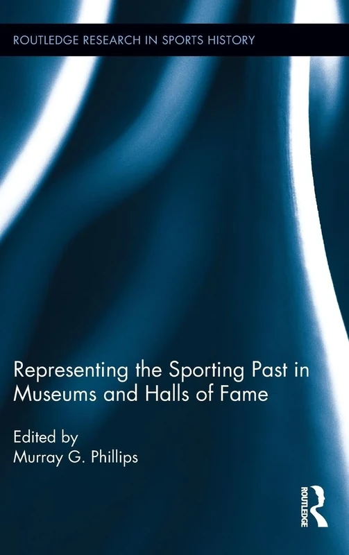 Representing the Sporting Past in Museums and Halls of Fame: 1 (Routledge Research in Sports History)
