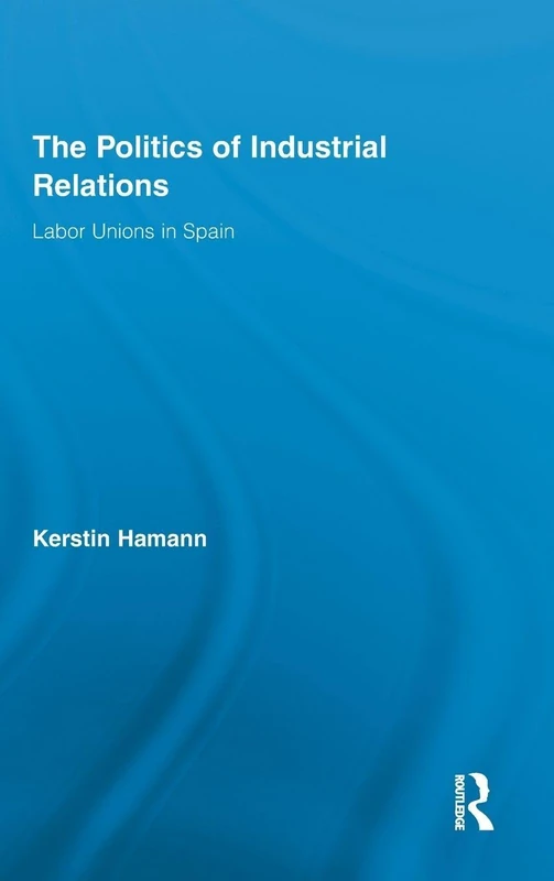 The Politics of Industrial Relations: Labor Unions in Spain (Routledge Research in Employment Relations)