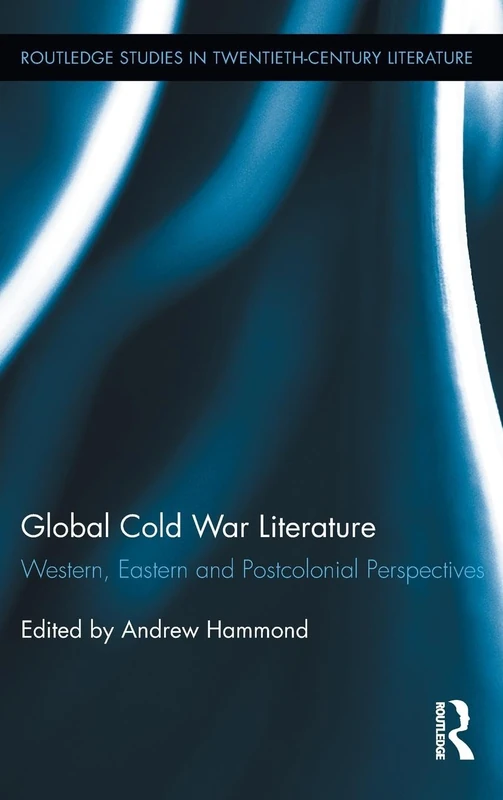 Global Cold War Literature: Western, Eastern and Postcolonial Perspectives: 22 (Routledge Studies in Twentieth-Century Literature)